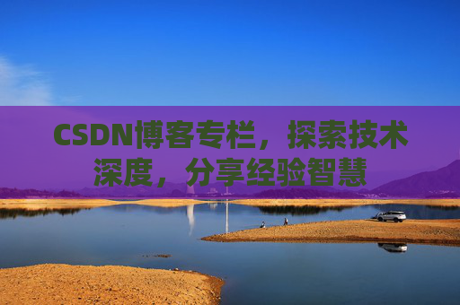 CSDN博客专栏,探索技术深度,分享经验智慧 CSDN博客专栏,探索技术深度,分享经验智慧